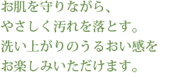 お肌を守りながら、やさしく汚れを落とす。洗い上がりのうるおい感をお楽しみいただけます。